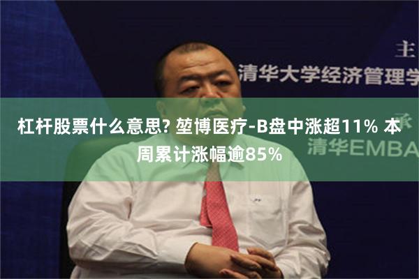 杠杆股票什么意思? 堃博医疗-B盘中涨超11% 本周累计涨幅逾85%
