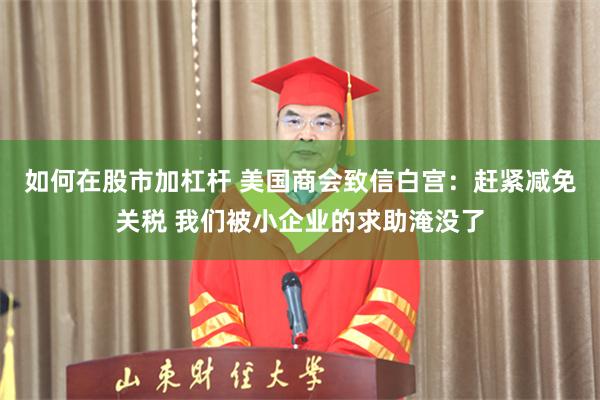 如何在股市加杠杆 美国商会致信白宫：赶紧减免关税 我们被小企业的求助淹没了