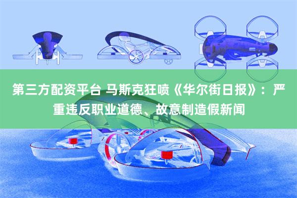 第三方配资平台 马斯克狂喷《华尔街日报》：严重违反职业道德、故意制造假新闻