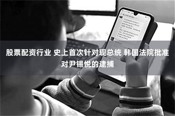 股票配资行业 史上首次针对现总统 韩国法院批准对尹锡悦的逮捕