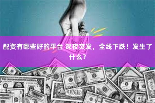 配资有哪些好的平台 深夜突发，全线下跌！发生了什么？