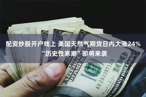 配资炒股开户线上 美国天然气期货日内大涨24% “历史性寒潮”即将来袭