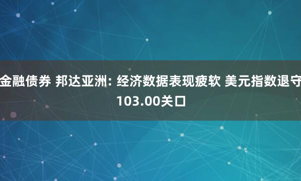 金融债券 邦达亚洲: 经济数据表现疲软 美元指数退守103.00关口