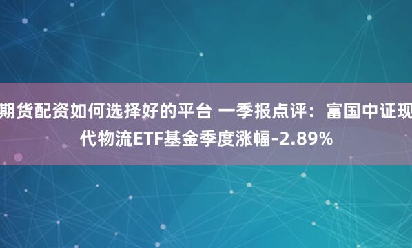 期货配资如何选择好的平台 一季报点评：富国中证现代物流ETF基金季度涨幅-2.89%