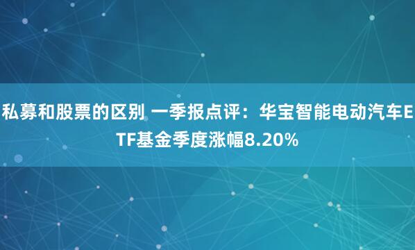 私募和股票的区别 一季报点评：华宝智能电动汽车ETF基金季度涨幅8.20%