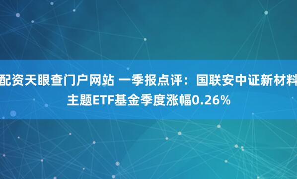 配资天眼查门户网站 一季报点评：国联安中证新材料主题ETF基金季度涨幅0.26%