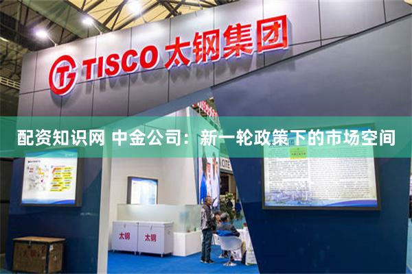 配资知识网 中金公司：新一轮政策下的市场空间