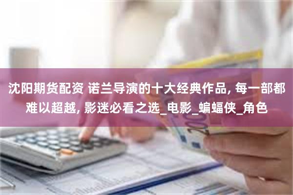 沈阳期货配资 诺兰导演的十大经典作品, 每一部都难以超越, 影迷必看之选_电影_蝙蝠侠_角色
