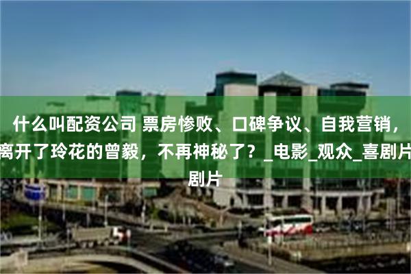 什么叫配资公司 票房惨败、口碑争议、自我营销，离开了玲花的曾毅，不再神秘了？_电影_观众_喜剧片