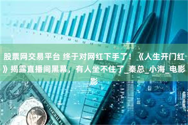 股票网交易平台 终于对网红下手了！《人生开门红》揭露直播间黑幕，有人坐不住了_秦总_小海_电影