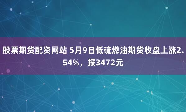 股票期货配资网站 5月9日低硫燃油期货收盘上涨2.54%，报3472元