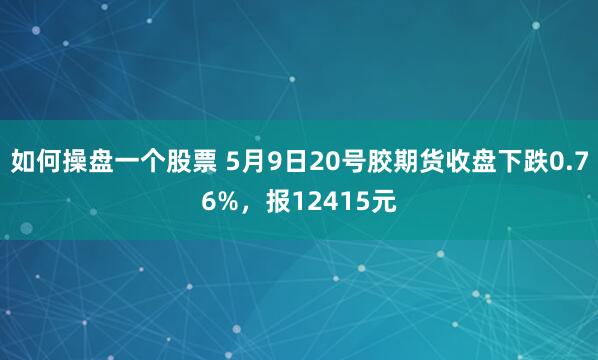 如何操盘一个股票 5月9日20号胶期货收盘下跌0.76%，报12415元