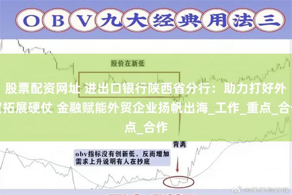 股票配资网址 进出口银行陕西省分行：助力打好外贸拓展硬仗 金融赋能外贸企业扬帆出海_工作_重点_合作