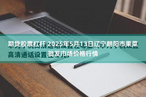 期货股票杠杆 2025年5月13日辽宁朝阳市果菜批发市场价格行情