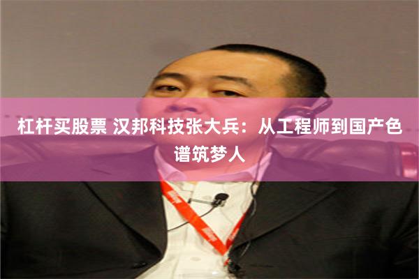 杠杆买股票 汉邦科技张大兵：从工程师到国产色谱筑梦人