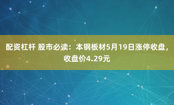 配资杠杆 股市必读：本钢板材5月19日涨停收盘，收盘价4.29元