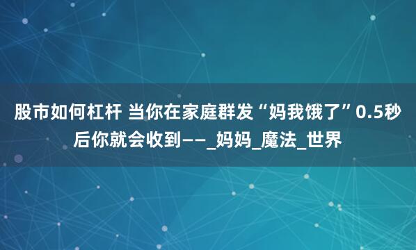 股市如何杠杆 当你在家庭群发“妈我饿了”0.5秒后你就会收到——_妈妈_魔法_世界