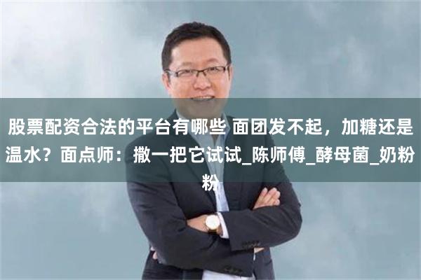 股票配资合法的平台有哪些 面团发不起，加糖还是温水？面点师：撒一把它试试_陈师傅_酵母菌_奶粉
