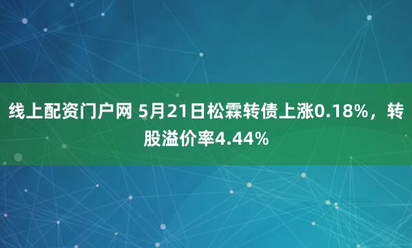 线上配资门户网 5月21日松霖转债上涨0.18%，转股溢价率4.44%