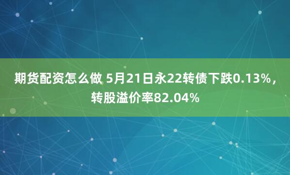 期货配资怎么做 5月21日永22转债下跌0.13%，转股溢价率82.04%