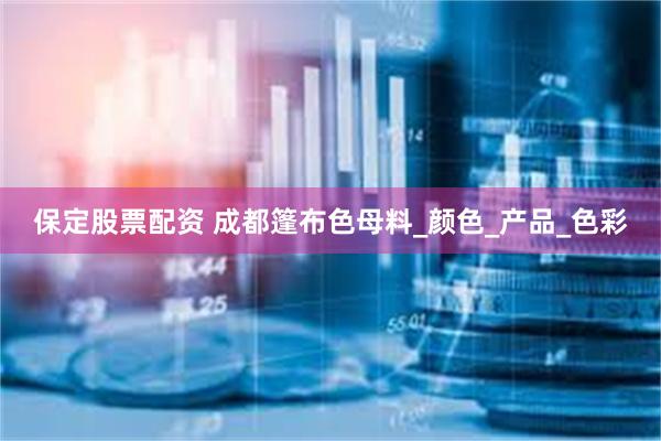 保定股票配资 成都篷布色母料_颜色_产品_色彩
