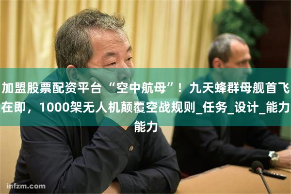加盟股票配资平台 “空中航母”！九天蜂群母舰首飞在即，1000架无人机颠覆空战规则_任务_设计_能力