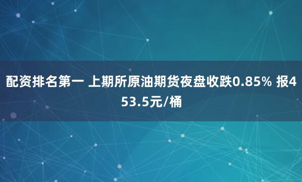 配资排名第一 上期所原油期货夜盘收跌0.85% 报453.5元/桶