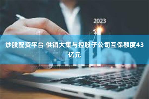 炒股配资平台 供销大集与控股子公司互保额度43亿元