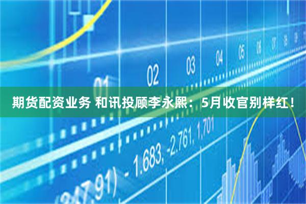 期货配资业务 和讯投顾李永熙：5月收官别样红！