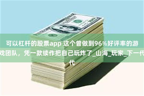 可以杠杆的股票app 这个曾做到96%好评率的游戏团队，凭一款续作把自己玩炸了_山海_玩家_下一代
