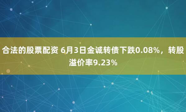 合法的股票配资 6月3日金诚转债下跌0.08%，转股溢价率9.23%