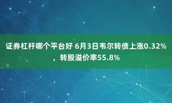 证券杠杆哪个平台好 6月3日韦尔转债上涨0.32%，转股溢价率55.8%