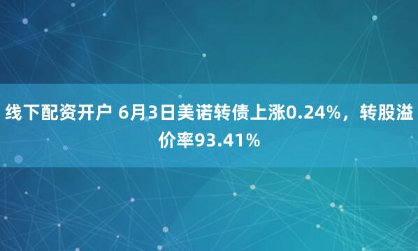 线下配资开户 6月3日美诺转债上涨0.24%，转股溢价率93.41%