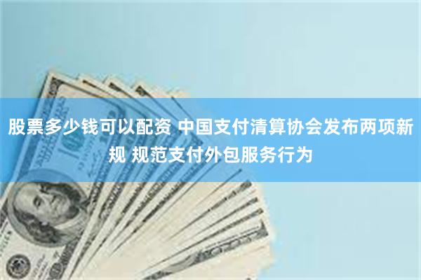 股票多少钱可以配资 中国支付清算协会发布两项新规 规范支付外包服务行为