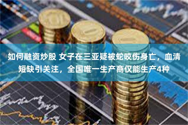 如何融资炒股 女子在三亚疑被蛇咬伤身亡，血清短缺引关注，全国唯一生产商仅能生产4种