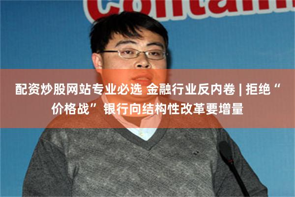 配资炒股网站专业必选 金融行业反内卷 | 拒绝“价格战” 银行向结构性改革要增量