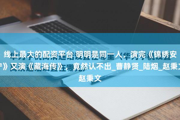 线上最大的配资平台 明明是同一人，演完《锦绣安宁》又演《藏海传》，竟然认不出_曹静贤_陆烟_赵秉文