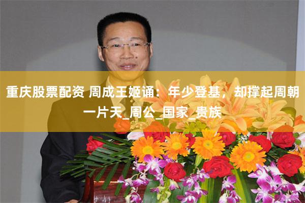 重庆股票配资 周成王姬诵：年少登基，却撑起周朝一片天_周公_国家_贵族