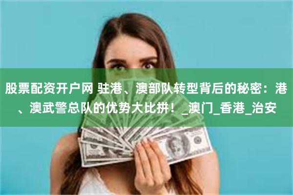股票配资开户网 驻港、澳部队转型背后的秘密：港、澳武警总队的优势大比拼！_澳门_香港_治安