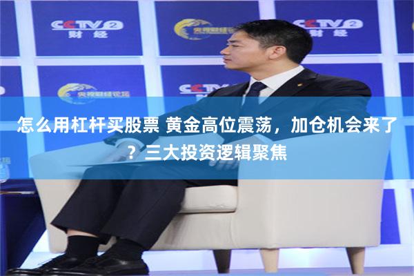 怎么用杠杆买股票 黄金高位震荡，加仓机会来了？三大投资逻辑聚焦