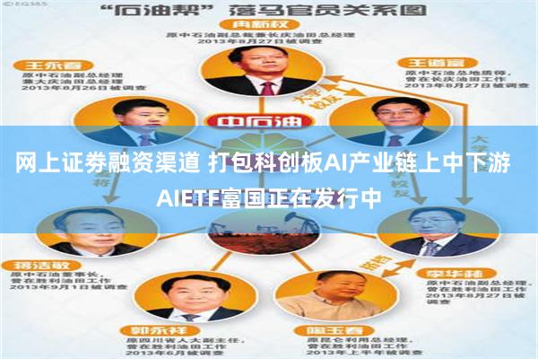 网上证劵融资渠道 打包科创板AI产业链上中下游  AIETF富国正在发行中