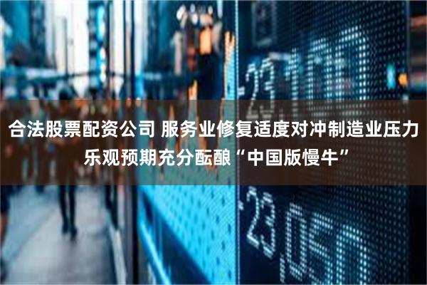 合法股票配资公司 服务业修复适度对冲制造业压力 乐观预期充分酝酿“中国版慢牛”