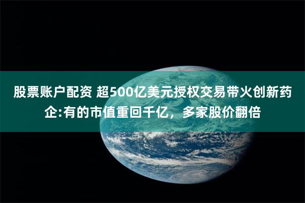 股票账户配资 超500亿美元授权交易带火创新药企:有的市值重回千亿，多家股价翻倍