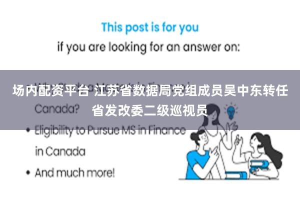 场内配资平台 江苏省数据局党组成员吴中东转任省发改委二级巡视员