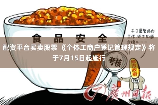 配资平台买卖股票 《个体工商户登记管理规定》将于7月15日起施行
