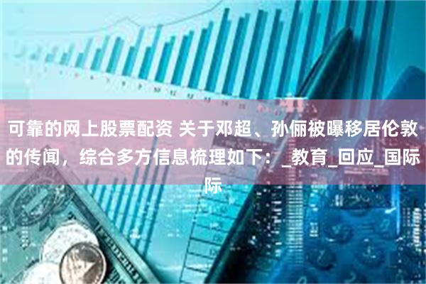 可靠的网上股票配资 关于邓超、孙俪被曝移居伦敦的传闻，综合多方信息梳理如下：_教育_回应_国际