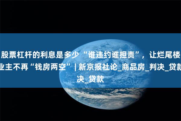 股票杠杆的利息是多少 “谁违约谁担责”，让烂尾楼业主不再“钱房两空” | 新京报社论_商品房_判决_贷款