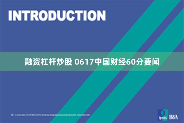 融资杠杆炒股 0617中国财经60分要闻