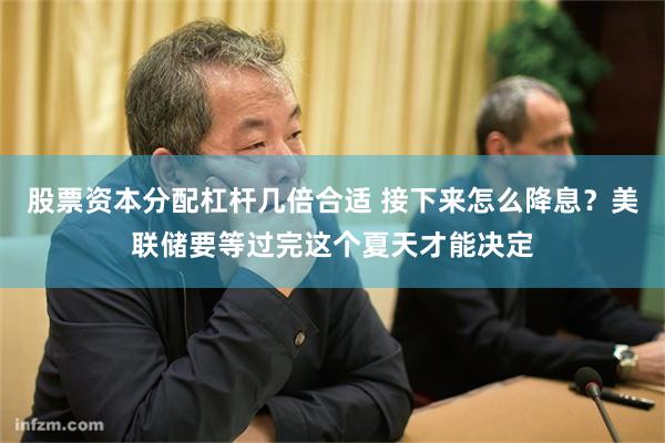 股票资本分配杠杆几倍合适 接下来怎么降息？美联储要等过完这个夏天才能决定