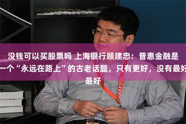 没钱可以买股票吗 上海银行顾建忠：普惠金融是一个“永远在路上”的古老话题，只有更好，没有最好